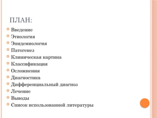ПЛАН:
 Введение
 Этиология
 Эпидемиология
 Патогенез
 Клиническая картина
 Классификация
 Осложнения
 Диагностика
 Дифференциальный диагноз
 Лечение
 Выводы
 Список использованной литературы
 