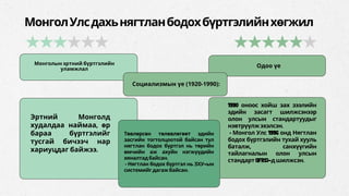 Монголын эртний бүртгэлийн
уламжлал
МонголУлсдахьнягтланбодохбүртгэлийнхөгжил
Эртний Монголд
худалдаа наймаа, өр
бараа бүртгэлийг
тусгай бичээч нар
хариуцдаг байжээ.
Төвлөрсөн төлөвлөгөөт эдийн
засгийн тогтолцоотой байсан тул
нягтлан бодох бүртгэл нь төрийн
өмчийн аж ахуйн нэгжүүдийн
хяналтадбайсан.
• Нягтлан бодох бүртгэл нь ЗХУ-ын
системийгдагажбайсан.
Социализмын үе (1920-1990):
Одоо үе
1990 оноос хойш зах зээлийн
эдийн засагт шилжсэнээр
олон улсын стандартуудыг
нэвтрүүлжэхэлсэн.
• Монгол Улс 1996 онд Нягтлан
бодох бүртгэлийн тухай хууль
баталж, санхүүгийн
тайлагналын олон улсын
стандарт(IFRS)-дшилжсэн.
 