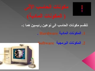 -: ‫هما‬ ‫رئيسين‬ ‫نوعين‬ ‫الى‬ ‫الحاسب‬ ‫مكونات‬ ‫تنقسم‬
1
.
‫المادية‬ ‫المكونات‬
Hardware
.
2
.
‫البرمجية‬ ‫المكونات‬
Software
.
‫اآللى‬ ‫الحاسب‬ ‫مكونات‬
)‫المادية‬ ‫المكونات‬ (
 