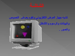 ‫النصوص‬ ‫بعرض‬ ‫وتقوم‬ ‫التلفزيوني‬ ‫العرض‬ ‫جهاز‬ ‫تشبه‬
‫واألشكال‬ ‫والرسوم‬ ‫والبيانات‬
. ‫والصور‬
‫الشاشـة‬
 