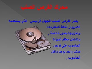 ‫يستخدمه‬ ‫الذي‬ ‫الرئيسي‬ †‫ز‬‫الجها‬ ‫الصلب‬ ‫القرص‬ ‫يعتبر‬
‫المعلومات‬ ‫لحفظ‬ ‫الكمبيوتر‬
, ‫دائمة‬ ‫بصورة‬ ‫وتخزينها‬
‫أجهزة‬ ‫معظم‬ ‫وتشتمل‬
‫قرص‬ ‫على‬ ‫الحاسوب‬
‫داخل‬ ‫يوجد‬ ‫واحد‬ ‫صلب‬
. ‫الحاسوب‬
‫الصلب‬ ‫القرص‬ ‫محرك‬
 