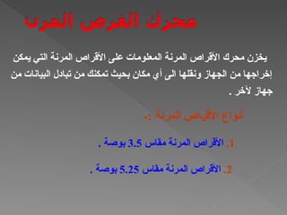 ‫يمكن‬ ‫التي‬ ‫المرنة‬ ‫األقراص‬ ‫على‬ ‫المعلومات‬ ‫المرنة‬ ‫األقراص‬ ‫محرك‬ ‫يخزن‬
‫من‬ ‫البيانات‬ ‫تبادل‬ ‫من‬ ‫تمكنك‬ ‫بحيث‬ ‫مكان‬ ‫أي‬ ‫الى‬ ‫ونقلها‬ ‫الجهاز‬ ‫من‬ ‫إخراجها‬
. ‫آلخر‬ ‫جهاز‬
-: ‫المرنة‬ ‫†اص‬‫ر‬‫األق‬ ‫أنواع‬
1
.
‫مقاس‬ ‫المرنة‬ ‫األقراص‬
3.5
. ‫بوصة‬
2
.
‫مقاس‬ ‫المرنة‬ ‫األقراص‬
5.25
. ‫بوصة‬
 