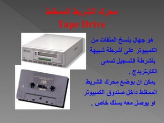 ‫من‬ ‫الملفات‬ ‫ينسخ‬ †‫ز‬‫جها‬ ‫هو‬
‫شبيهة‬ ‫†طة‬‫ر‬‫أش‬ ‫على‬ ‫الكمبيوتر‬
‫تسمى‬ ‫التسجيل‬ ‫بأشرطة‬
. ‫†تريدج‬‫ر‬‫الكا‬
‫الشريط‬ ‫محرك‬ ‫يوضع‬ ‫ان‬ ‫يمكن‬
‫الكمبيوتر‬ ‫صندوق‬ ‫داخل‬ ‫الممغنط‬
. ‫خاص‬ ‫بسلك‬ ‫معه‬ ‫يوصل‬ ‫او‬
‫الممغنط‬ ‫الشريط‬ ‫محرك‬
Tape Drive
 