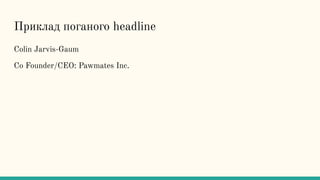 Приклад поганого headline
Colin Jarvis-Gaum
Co Founder/CEO: Pawmates Inc.
 