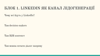 БЛОК 1. LINKEDIN ЯК КАНАЛ ЛІДОГЕНЕРАЦІЇ
Чому всі йдуть у LinkedIn?
Там decision-makers
Там B2B контекст
Там можна почати діалог напряму
 