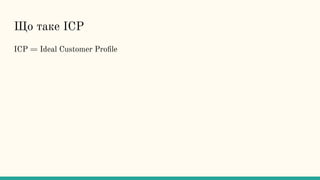 Що таке ICP
ICP = Ideal Customer Proﬁle
 