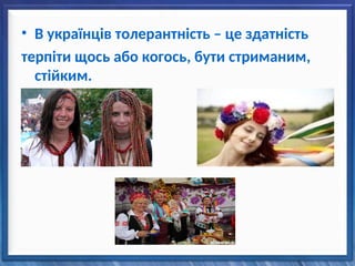 • В українців толерантність – це здатність
терпіти щось або когось, бути стриманим,
стійким.
 