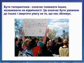Бути толерантним - означає поважати інших,
незважаючи на відмінності. Це означає бути уважним
до інших і звертати увагу на те, що нас зближує.
 
