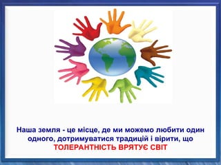 Наша земля - це місце, де ми можемо любити один
одного, дотримуватися традицій і вірити, що
ТОЛЕРАНТНІСТЬ ВРЯТУЄ СВІТ
 