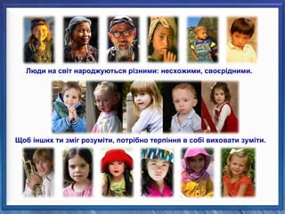 Люди на світ народжуються різними: несхожими, своєрідними.
Щоб інших ти зміг розуміти, потрібно терпіння в собі виховати зуміти.
 