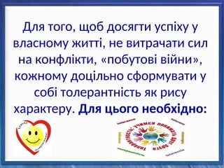 Для того, щоб досягти успіху у
власному житті, не витрачати сил
на конфлікти, «побутові війни»,
кожному доцільно сформувати у
собі толерантність як рису
характеру. Для цього необхідно:
 