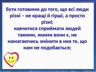 бути готовими до того, що всі люди
різні – не кращі й гірші, а просто
різні;
навчитися сприймати людей
такими, якими вони є, не
намагаючись змінити в них те, що
нам не подобається;
 