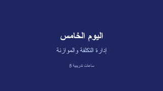‫الخامس‬ ‫اليوم‬
‫والموازنة‬ ‫التكلفة‬ ‫إدارة‬
5 ‫تدريبية‬ ‫ساعات‬
 