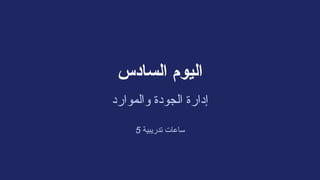 ‫السادس‬ ‫اليوم‬
‫والموارد‬ ‫الجودة‬ ‫إدارة‬
5 ‫تدريبية‬ ‫ساعات‬
 
