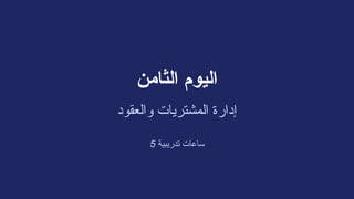 ‫الثامن‬ ‫اليوم‬
‫والعقود‬ ‫المشتريات‬ ‫إدارة‬
5 ‫تدريبية‬ ‫ساعات‬
 