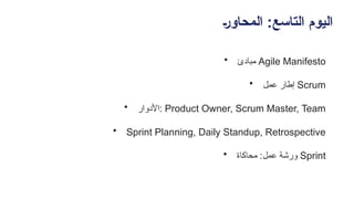 +‫ر‬‫المحاو‬ :‫التاسع‬ ‫اليوم‬
• ‫مبادئ‬ Agile Manifesto
• ‫عمل‬ ‫إطار‬ Scrum
• ‫األدوار‬: Product Owner, Scrum Master, Team
• Sprint Planning, Daily Standup, Retrospective
• ‫محاكاة‬ :‫عمل‬ ‫ورشة‬ Sprint
 