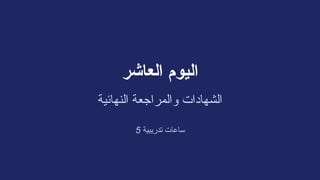 ‫العاشر‬ ‫اليوم‬
‫النهائية‬ ‫والمراجعة‬ ‫الشهادات‬
5 ‫تدريبية‬ ‫ساعات‬
 