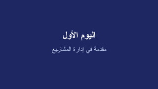 ‫األول‬ ‫اليوم‬
‫ـيع‬
‫ر‬‫المشا‬ ‫إدارة‬ ‫في‬ ‫مقدمة‬
 