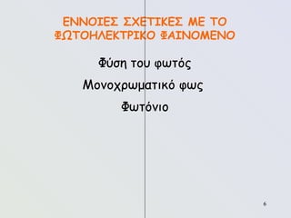 6
6
ΕΝΝΟΙΕΣ ΣΧΕΤΙΚΕΣ ΜΕ ΤΟ
ΦΩΤΟΗΛΕΚΤΡΙΚΟ ΦΑΙΝΟΜΕΝΟ
Φύση του φωτός
Μονοχρωματικό φως
Φωτόνιο
 