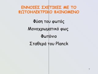 7
7
ΕΝΝΟΙΕΣ ΣΧΕΤΙΚΕΣ ΜΕ ΤΟ
ΦΩΤΟΗΛΕΚΤΡΙΚΟ ΦΑΙΝΟΜΕΝΟ
Φύση του φωτός
Μονοχρωματικό φως
Φωτόνιο
Σταθερά του Planck
 