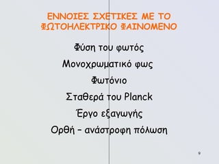 9
9
ΕΝΝΟΙΕΣ ΣΧΕΤΙΚΕΣ ΜΕ ΤΟ
ΦΩΤΟΗΛΕΚΤΡΙΚΟ ΦΑΙΝΟΜΕΝΟ
Φύση του φωτός
Μονοχρωματικό φως
Φωτόνιο
Σταθερά του Planck
Έργο εξαγωγής
Ορθή – ανάστροφη πόλωση
 