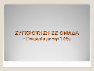 ΣΥΓΚΡΟΤΗΣΗ ΣΕ ΟΜΑΔΑ
ΣΥΓΚΡΟΤΗΣΗ ΣΕ ΟΜΑΔΑ
• Γνωριμία με την Τάξη
• Γνωριμία με την Τάξη
 