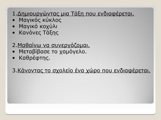 1.Δημιουργώντας μια Τάξη που ενδιαφέρεται.
• Μαγικός κύκλος
• Μαγικό κοχύλι
• Κανόνες Τάξης
2.Μαθαίνω να συνεργάζομαι.
• Μεταβίβασε το χαμόγελο.
• Καθρέφτης.
3.Κάνοντας το σχολείο ένα χώρο που ενδιαφέρεται.
 