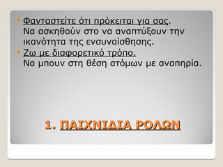1.
1. ΠΑΙΧΝΙΔΙΑ ΡΟΛΩΝ
ΠΑΙΧΝΙΔΙΑ ΡΟΛΩΝ
 Φανταστείτε ότι πρόκειται για σας.
Να ασκηθούν στο να αναπτύξουν την
ικανότητα της ενσυναίσθησης.
 Ζω με διαφορετικό τρόπο.
Να μπουν στη θέση ατόμων με αναπηρία.
 