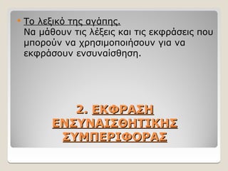 2.
2. ΕΚΦΡΑΣΗ
ΕΚΦΡΑΣΗ
ΕΝΣΥΝΑΙΣΘΗΤΙΚΗΣ
ΕΝΣΥΝΑΙΣΘΗΤΙΚΗΣ
ΣΥΜΠΕΡΙΦΟΡΑΣ
ΣΥΜΠΕΡΙΦΟΡΑΣ
 Το λεξικό της αγάπης.
Να μάθουν τις λέξεις και τις εκφράσεις που
μπορούν να χρησιμοποιήσουν για να
εκφράσουν ενσυναίσθηση.
 