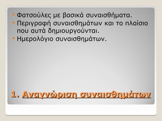 1.
1. Αναγνώριση συναισθημάτων
Αναγνώριση συναισθημάτων
 Φατσούλες με βασικά συναισθήματα.
 Περιγραφή συναισθημάτων και το πλαίσιο
που αυτά δημιουργούνται.
 Ημερολόγιο συναισθημάτων.
 