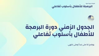 ‫البرمجة‬ ‫دورة‬ ‫الزمني‬ ‫الجدول‬
‫تفاعلي‬ ‫بأسلوب‬ ‫لألطفال‬
.‫ننتهي‬ ‫ومتى‬ ‫نبدأ‬ ‫متى‬ ‫لنا‬ ‫يوضح‬
‫دورة‬ ‫تدريبية‬ ‫حقيبة‬
‫تفاعلي‬ ‫بأسلوب‬ ‫لألطفال‬ ‫البرمجة‬
 