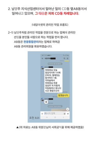 2. 남양주 지식산업센터에서 일어난 일이 CD동 옆AB동에서
일어나고 있으며, 그 다음은 저희 CD동 차례입니다.
2-1) 남양주처럼 관리인 작업을 전문으로 하는 업체에 관리인
선임을 본인들 사람으로 하는 작업을 먼저 합니다.
AB동은 천광종합관리라는 업체로 하여금
AB동 관리위원을 회유하였습니다.
(내담에셋의 관리인 작업 흐름도)
▲(위 자료는 AB동 위원장님이 사회공익을 위해 제공하였음)
 