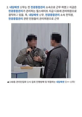 2. 내담에셋 상무는 전 천광종합관리 소속으로 근무 하였고 지금은
천광종합관리가 관리하는 힐스테이트 지금 디포레 관리위원으로
겸직하고 있음. 즉, 내담에셋 상무, 천광종합관리 소속 전직원,
천광종합관리 관련 인원들이 관리위원으로 근무
▲(AB동 관리단집회 당시 집회 진행방해 및 위협하는 내담에셋 장** 상무)
 