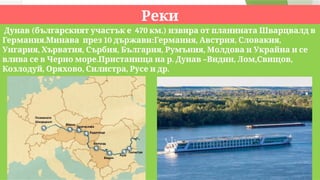 Реки
( 470 .)
Дунав българският участък е км извира от планината Шварцвалд в
. 10 : , , ,
Германия Минава през държави Германия Австрия Словакия
, , , , ,
Унгария Хърватия Сърбия България Румъния Молдова и Украйна и се
. . – , , ,
влива се в Черно море Пристанища на р Дунав Видин Лом Свищов
, , , .
Козлодуй Оряхово Силистра Русе и др
 