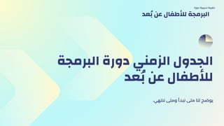 ‫البرمجة‬ ‫دورة‬ ‫الزمني‬ ‫الجدول‬
‫ُبعد‬ ‫عن‬ ‫لألطفال‬
.‫ننتهي‬ ‫ومتى‬ ‫نبدأ‬ ‫متى‬ ‫لنا‬ ‫يوضح‬
‫دورة‬ ‫تدريبية‬ ‫حقيبة‬
‫ُبعد‬ ‫عن‬ ‫لألطفال‬ ‫البرمجة‬
 