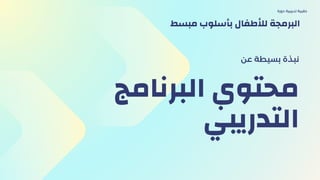 ‫البرنامج‬ ‫محتوي‬
‫التدريبي‬
‫عن‬ ‫بسيطة‬ ‫نبذة‬
‫دورة‬ ‫تدريبية‬ ‫حقيبة‬
‫مبسط‬ ‫بأسلوب‬ ‫لألطفال‬ ‫البرمجة‬
 