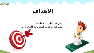 1- ‫الدعاء‬ ‫آداب‬ ‫معرفة‬
2- ‫الدعاء‬ ‫استجابة‬ ‫أوقات‬ ‫معرفة‬
‫األهداف‬
 