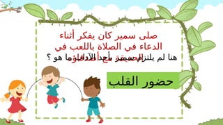 ‫أثناء‬ ‫يفكر‬ ‫كان‬ ‫سمير‬ ‫صلى‬
‫في‬ ‫باللعب‬ ‫الصالة‬ ‫في‬ ‫الدعاء‬
‫أصدقاؤه‬ ‫مع‬ ‫الحديقة‬
‫؟‬ ‫هو‬ ‫ما‬ ‫اآلداب‬ ‫بأحد‬ ‫سمير‬ ‫يلتزم‬ ‫لم‬ ‫هنا‬
‫القلب‬ ‫حضور‬
 