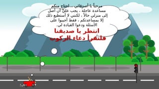 ‫منكم‬ ‫احتاج‬ .. ‫أصدقائي‬ ‫يا‬ ً‫مرحبا‬
‫أصل‬ ‫أن‬ َّ‫علي‬ ‫يجب‬ ، ‫عاجلة‬ ‫مساعدة‬
‫ذلك‬ ‫أستطيع‬ ‫ال‬ ‫لكنني‬ ، ً ‫حاال‬ ‫منزلي‬ ‫إلى‬
‫على‬ ‫أجيبوا‬ ‫فقط‬ ، ‫بمساعدتكم‬ ‫إال‬
.‫لي‬ ‫القيادة‬ ‫ودعوا‬ ‫األسئلة‬
‫صديقنا‬ ‫يا‬ ‫انتظر‬
‫الركوب‬ ‫دعاء‬ ‫فلتقرأ‬
 