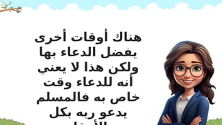 ‫أخرى‬ ‫أوقات‬ ‫هناك‬
‫بها‬ ‫الدعاء‬ ‫يفضل‬
‫يعني‬ ‫ال‬ ‫هذا‬ ‫ولكن‬
‫وقت‬ ‫للدعاء‬ ‫أنه‬
‫فالمسلم‬ ‫به‬ ‫خاص‬
‫بكل‬ ‫ربه‬ ‫يدعو‬
 