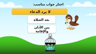 ‫الدعاء‬ ‫يرد‬ ‫ال‬
‫اآلذان‬ ‫بين‬
‫واإلقامة‬
‫الصالة‬ ‫بعد‬
:‫مناسب‬ ‫جواب‬ ‫اختار‬
 