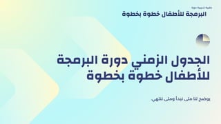 ‫البرمجة‬ ‫دورة‬ ‫الزمني‬ ‫الجدول‬
‫بخطوة‬ ‫خطوة‬ ‫لألطفال‬
.‫ننتهي‬ ‫ومتى‬ ‫نبدأ‬ ‫متى‬ ‫لنا‬ ‫يوضح‬
‫دورة‬ ‫تدريبية‬ ‫حقيبة‬
‫بخطوة‬ ‫خطوة‬ ‫لألطفال‬ ‫البرمجة‬
 