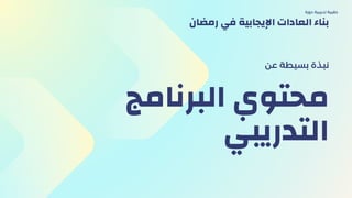 ‫البرنامج‬ ‫محتوي‬
‫التدريبي‬
‫عن‬ ‫بسيطة‬ ‫نبذة‬
‫دورة‬ ‫تدريبية‬ ‫حقيبة‬
‫رمضان‬ ‫في‬ ‫اإليجابية‬ ‫العادات‬ ‫بناء‬
 