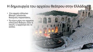 Η δημιουργία του αρχαίου θεάτρου στην Ελλάδα.
• Στο αρχαίο ελληνίκο
θέατρο, τελούνταν
θεατρικές παραστάσεις.
• Τα κύρια μέρη του αρχαίου
ελληνικού θεάτρου ήταν η
σκηνή, η ορχήστρα και το
κοίλον.
 