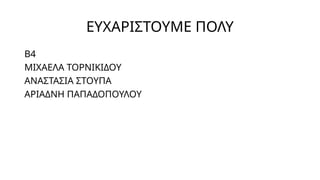 ΕΥΧΑΡΙΣΤΟΥΜΕ ΠΟΛΥ
Β4
ΜΙΧΑΕΛΑ ΤΟΡΝΙΚΙΔΟΥ
ΑΝΑΣΤΑΣΙΑ ΣΤΟΥΠΑ
ΑΡΙΑΔΝΗ ΠΑΠΑΔΟΠΟΥΛΟΥ
 