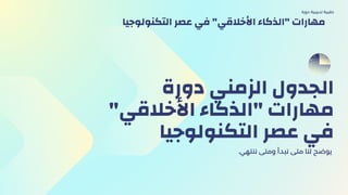 ‫دورة‬ ‫اﻟﺰﻣﻨﻲ‬ ‫اﻟﺠﺪول‬
"‫اﻷﺧﻼﻗﻲ‬ ‫"اﻟﺬﻛﺎء‬ ‫ﻣﻬﺎرات‬
‫اﻟﺘﻜﻨﻮﻟﻮﺟﻴﺎ‬ ‫ﻋﺼﺮ‬ ‫ﻓﻲ‬
.‫ﻧﻨﺘﻬي‬ ‫وﻣﺘﻰ‬ ‫ﻧﺒﺪأ‬ ‫ﻣﺘﻰ‬ ‫ﻟﻨﺎ‬ ‫ﻳﻮﺿﺢ‬
‫دورة‬ ‫ﺗﺪرﻳﺒﻴة‬ ‫ﺣﻘﻴﺒﺔ‬
‫اﻟﺘﻜﻨﻮﻟﻮﺟﻴا‬ ‫ﻋﺼﺮ‬ ‫ﻓﻲ‬ "‫اﻷﺧﻼﻗﻲ‬ ‫"اﻟﺬﻛﺎء‬ ‫ﻣﻬﺎرات‬
 