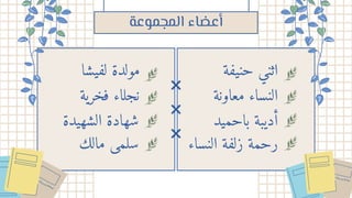 ‫حنيفة‬ ‫اثني‬
‫اﻟﻤﺠﻤﻮﻋة‬ ‫أﻋﻀﺎء‬
‫معاونة‬ ‫النساء‬
‫باحميد‬ ‫أديبة‬
‫النساء‬ ‫زلفة‬ ‫رحمة‬
‫لفيشا‬ ‫مولدة‬
‫الشهيدة‬ ‫شهادة‬
‫فخرية‬ ‫نجلاء‬
‫مالك‬ ‫سلمى‬
 