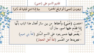 ‫ا‬‫َر‬‫ِك‬
‫ُذ‬ ‫ْد‬‫َق‬ ‫ا‬‫َه‬‫َل‬‫ْب‬‫َق‬ ‫ٌم‬‫ْس‬‫ا‬ ‫ا‬‫َذ‬
‫ِإ‬ ‫ا‬‫َهِب‬ ‫ا‬‫َر‬‫َم‬ ‫ْض‬‫ُم‬ ‫ْع‬‫َف‬‫ْر‬‫ا‬ ‫و‬‫أ‬ )‫ى‬‫َس‬‫َع‬( ‫ْن‬‫َد‬‫ِّر‬‫َج‬‫َو‬
‫ها‬
‫بأَّن‬ ‫الباب‬ ‫هذا‬ ‫أفعال‬ ‫سائر‬ ‫بين‬ ‫من‬ ‫وأختاها‬ )‫(َعَسى‬ ‫اختصت‬
:‫أن‬ ‫جاز‬ ،‫اسم‬ ‫عليها‬ ‫تقّدم‬ ‫ذا‬‫ِإ‬
)‫تميم‬ ‫بني‬ ‫(لغُة‬ ‫الَّسابِق‬ ‫الاسِم‬ ‫على‬ ‫يعود‬ ‫ضمير‬ ‫فيها‬ ‫َمر‬ ‫ْض‬
‫ُي‬ -
)‫الحجاز‬ ‫أهل‬ ‫(لغُة‬ ‫الَّضمير‬ ‫عن‬ ‫يدها‬‫تجر‬ -
)‫)عسى‬ ‫على‬ ‫الاسم‬ ‫تقديم‬
 