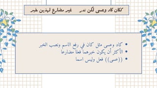 ‫ر‬
‫ب‬
‫خ‬‫ن‬
‫ي‬‫ذ‬‫له‬ ‫ارع‬‫ض‬‫م‬ ‫ر‬
‫ي‬
‫غ‬ ‫در‬ ‫ﻟكﮟ‬ ‫وﻋسى‬ ‫كﺎد‬ ‫ﻛكﺎں‬
‫الخبر‬ ‫ونصب‬ ‫الاسم‬ ‫رفع‬ ‫في‬ ‫كان‬ ‫مثل‬ ‫وعسى‬ ‫كاد‬
‫مضارعا‬ ‫فعلا‬ ‫خبرهما‬ ‫يكون‬ ‫أن‬ ‫الأكثر‬
‫اسما‬ ‫وليس‬ ‫فعل‬ )(‫))عسى‬
 
