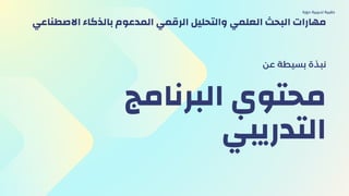 ‫اﻟﺒﺮﻧﺎﻣﺞ‬ ‫ﻣﺤﺘﻮي‬
‫اﻟﺘﺪرﻳﺒﻲ‬
‫ﻋن‬ ‫ﺑﺴﻴﻄﺔ‬ ‫ﻧﺒﺬة‬
‫دورة‬ ‫ﺗﺪرﻳﺒﻴة‬ ‫ﺣﻘﻴﺒﺔ‬
‫اﻻﺻﻄﻨﺎﻋي‬ ‫ﺑﺎﻟﺬﻛﺎء‬ ‫اﻟﻤﺪﻋﻮم‬ ‫اﻟﺮﻗﻤﻲ‬ ‫واﻟﺘﺤﻠﻴﻞ‬ ‫اﻟﻌﻠﻤﻲ‬ ‫اﻟﺒﺤﺚ‬ ‫ﻣﻬﺎرات‬
 